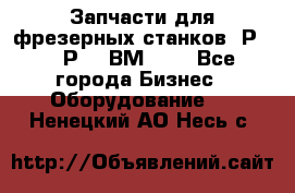 Запчасти для фрезерных станков 6Р82, 6Р12, ВМ127. - Все города Бизнес » Оборудование   . Ненецкий АО,Несь с.